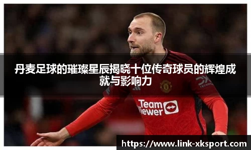 丹麦足球的璀璨星辰揭晓十位传奇球员的辉煌成就与影响力