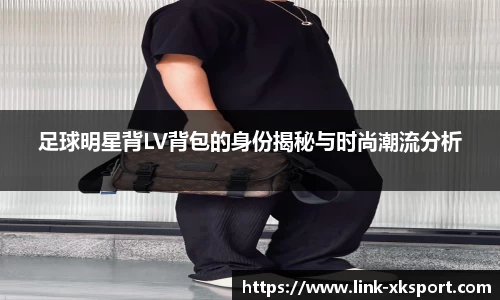 足球明星背LV背包的身份揭秘与时尚潮流分析
